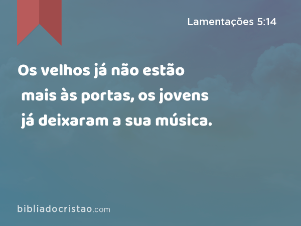 Os velhos já não estão mais às portas, os jovens já deixaram a sua música. - Lamentações 5:14