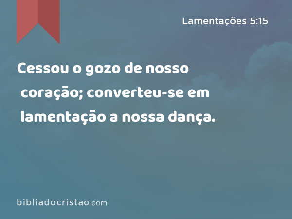 Cessou o gozo de nosso coração; converteu-se em lamentação a nossa dança. - Lamentações 5:15