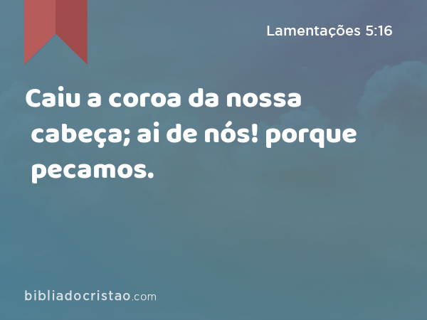 Caiu a coroa da nossa cabeça; ai de nós! porque pecamos. - Lamentações 5:16