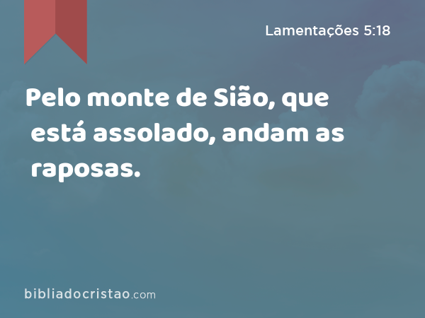 Pelo monte de Sião, que está assolado, andam as raposas. - Lamentações 5:18