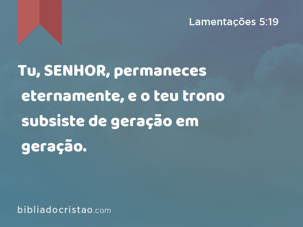 Tu, SENHOR, permaneces eternamente, e o teu trono subsiste de geração em geração. - Lamentações 5:19