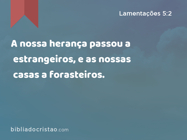 A nossa herança passou a estrangeiros, e as nossas casas a forasteiros. - Lamentações 5:2