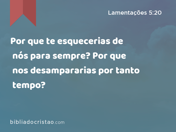 Por que te esquecerias de nós para sempre? Por que nos desampararias por tanto tempo? - Lamentações 5:20