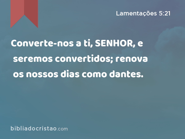 Converte-nos a ti, SENHOR, e seremos convertidos; renova os nossos dias como dantes. - Lamentações 5:21