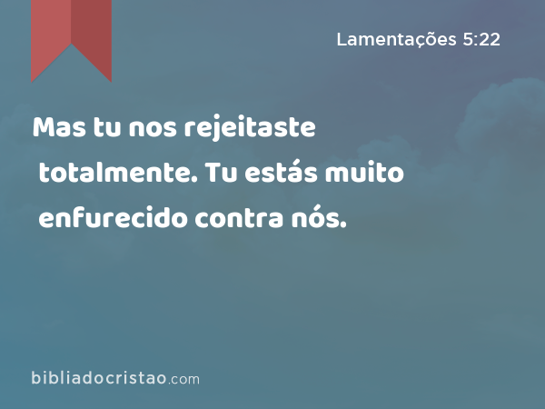 Mas tu nos rejeitaste totalmente. Tu estás muito enfurecido contra nós. - Lamentações 5:22