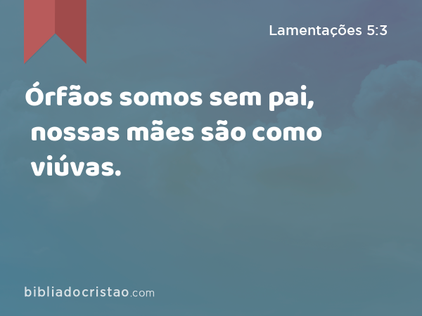 Órfãos somos sem pai, nossas mães são como viúvas. - Lamentações 5:3