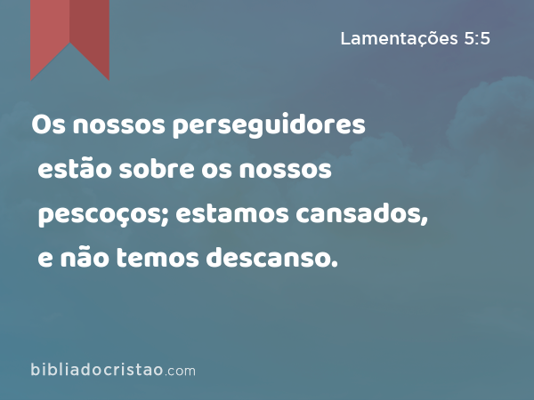 Os nossos perseguidores estão sobre os nossos pescoços; estamos cansados, e não temos descanso. - Lamentações 5:5