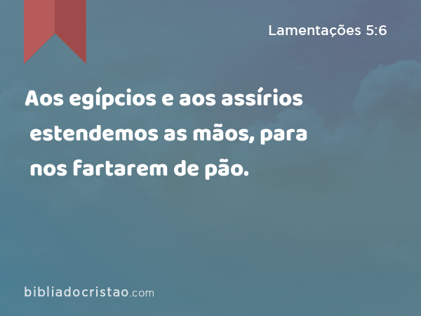 Aos egípcios e aos assírios estendemos as mãos, para nos fartarem de pão. - Lamentações 5:6