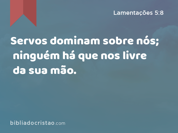 Servos dominam sobre nós; ninguém há que nos livre da sua mão. - Lamentações 5:8