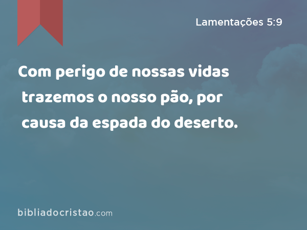 Com perigo de nossas vidas trazemos o nosso pão, por causa da espada do deserto. - Lamentações 5:9