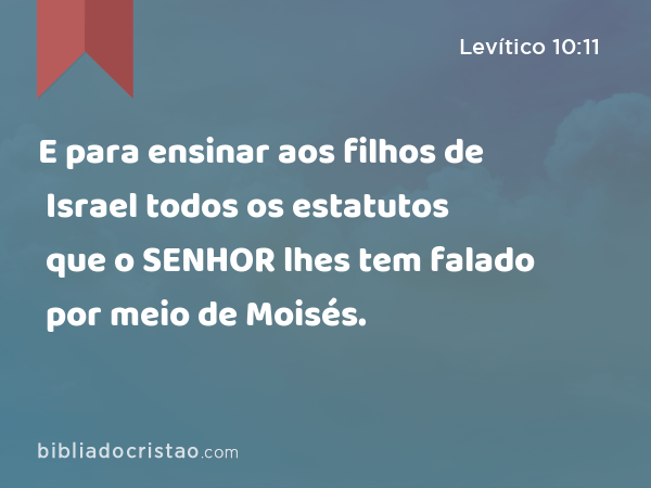 E para ensinar aos filhos de Israel todos os estatutos que o SENHOR lhes tem falado por meio de Moisés. - Levítico 10:11