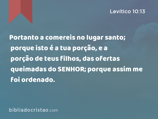 Portanto a comereis no lugar santo; porque isto é a tua porção, e a porção de teus filhos, das ofertas queimadas do SENHOR; porque assim me foi ordenado. - Levítico 10:13