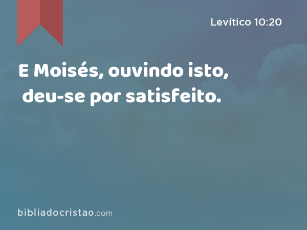 E Moisés, ouvindo isto, deu-se por satisfeito. - Levítico 10:20