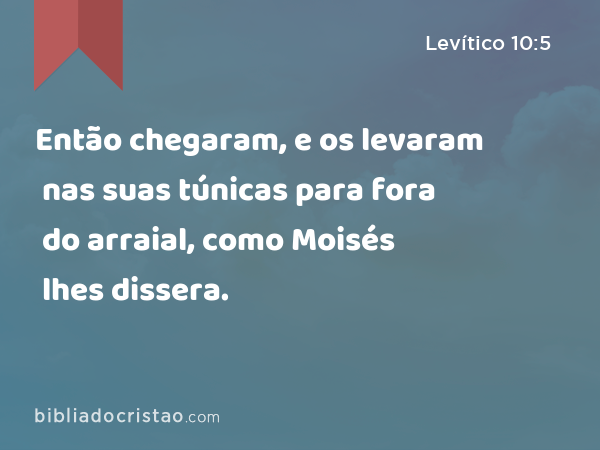 Então chegaram, e os levaram nas suas túnicas para fora do arraial, como Moisés lhes dissera. - Levítico 10:5