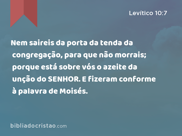 Nem saireis da porta da tenda da congregação, para que não morrais; porque está sobre vós o azeite da unção do SENHOR. E fizeram conforme à palavra de Moisés. - Levítico 10:7