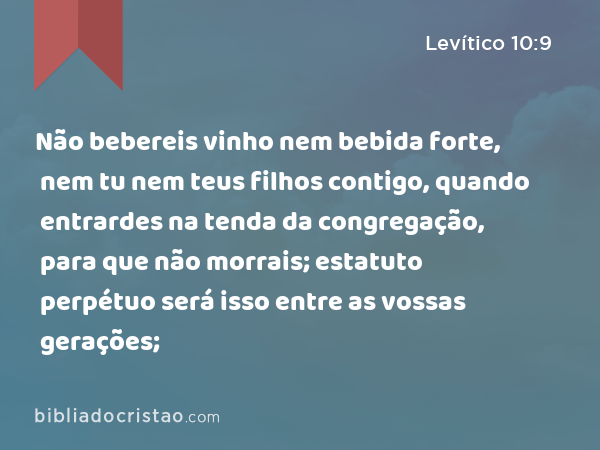 Não bebereis vinho nem bebida forte, nem tu nem teus filhos contigo, quando entrardes na tenda da congregação, para que não morrais; estatuto perpétuo será isso entre as vossas gerações; - Levítico 10:9