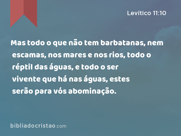 Mas todo o que não tem barbatanas, nem escamas, nos mares e nos rios, todo o réptil das águas, e todo o ser vivente que há nas águas, estes serão para vós abominação. - Levítico 11:10