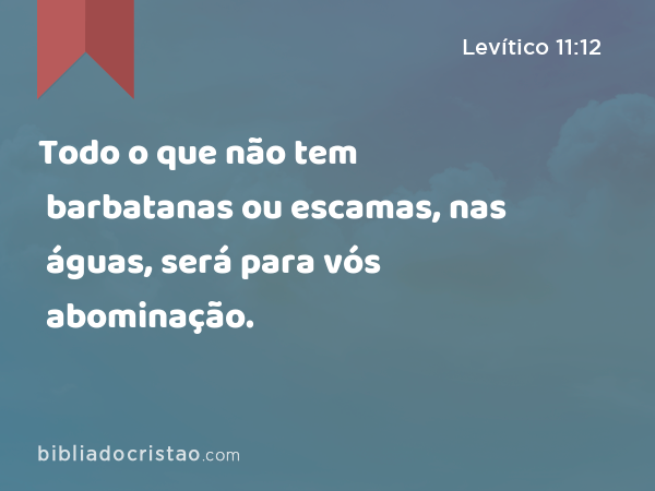 Todo o que não tem barbatanas ou escamas, nas águas, será para vós abominação. - Levítico 11:12