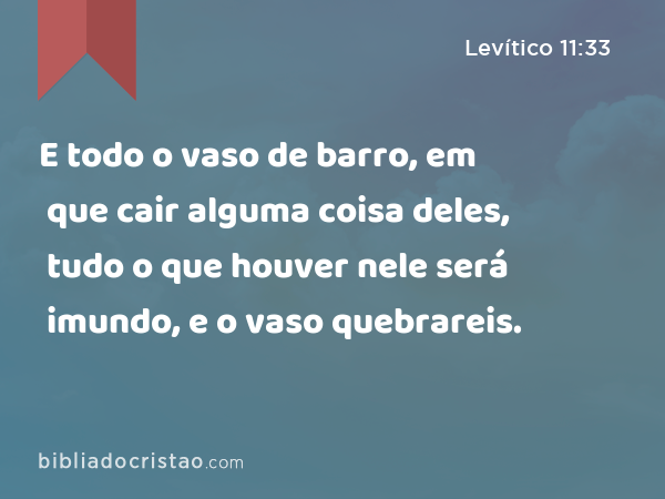 E todo o vaso de barro, em que cair alguma coisa deles, tudo o que houver nele será imundo, e o vaso quebrareis. - Levítico 11:33