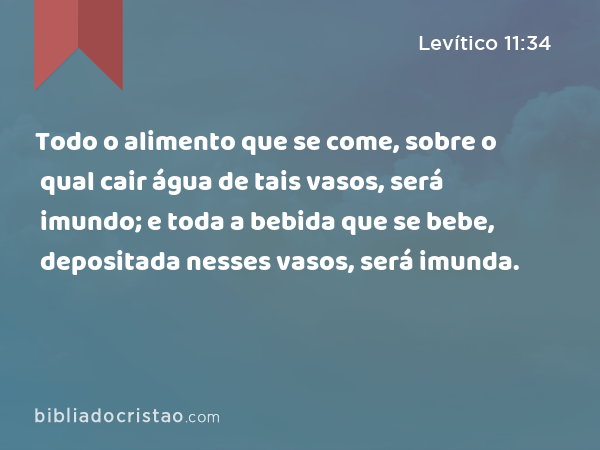 Todo o alimento que se come, sobre o qual cair água de tais vasos, será imundo; e toda a bebida que se bebe, depositada nesses vasos, será imunda. - Levítico 11:34