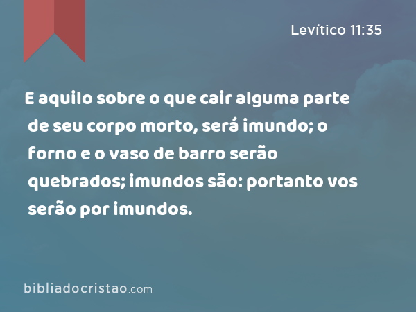 E aquilo sobre o que cair alguma parte de seu corpo morto, será imundo; o forno e o vaso de barro serão quebrados; imundos são: portanto vos serão por imundos. - Levítico 11:35