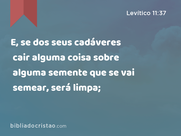 E, se dos seus cadáveres cair alguma coisa sobre alguma semente que se vai semear, será limpa; - Levítico 11:37