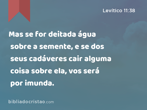 Mas se for deitada água sobre a semente, e se dos seus cadáveres cair alguma coisa sobre ela, vos será por imunda. - Levítico 11:38