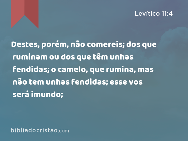 Destes, porém, não comereis; dos que ruminam ou dos que têm unhas fendidas; o camelo, que rumina, mas não tem unhas fendidas; esse vos será imundo; - Levítico 11:4