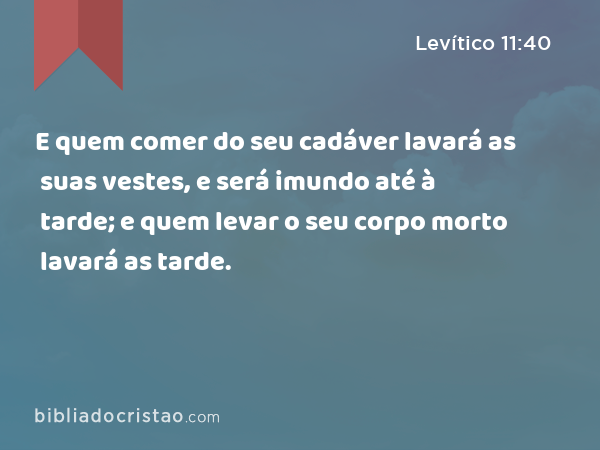 E quem comer do seu cadáver lavará as suas vestes, e será imundo até à tarde; e quem levar o seu corpo morto lavará as suas vestes, e será imundo até à tarde. - Levítico 11:40