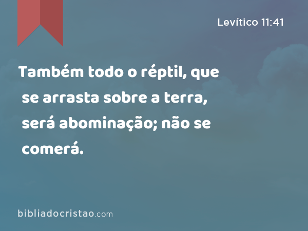 Também todo o réptil, que se arrasta sobre a terra, será abominação; não se comerá. - Levítico 11:41