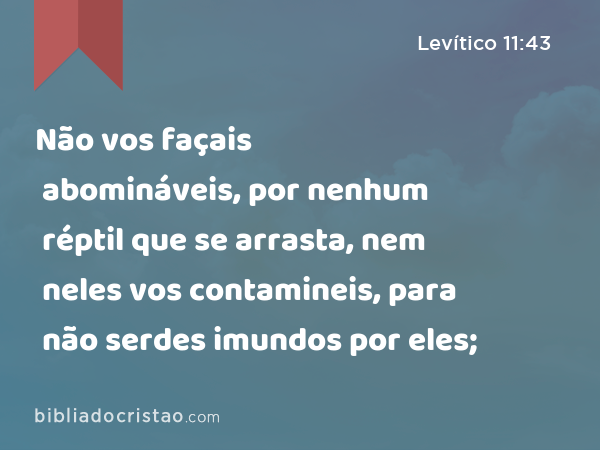 Não vos façais abomináveis, por nenhum réptil que se arrasta, nem neles vos contamineis, para não serdes imundos por eles; - Levítico 11:43