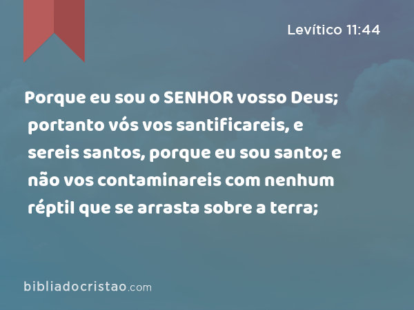 Porque eu sou o SENHOR vosso Deus; portanto vós vos santificareis, e sereis santos, porque eu sou santo; e não vos contaminareis com nenhum réptil que se arrasta sobre a terra; - Levítico 11:44