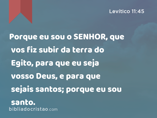 Porque eu sou o SENHOR, que vos fiz subir da terra do Egito, para que eu seja vosso Deus, e para que sejais santos; porque eu sou santo. - Levítico 11:45