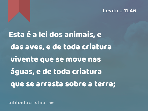 Esta é a lei dos animais, e das aves, e de toda criatura vivente que se move nas águas, e de toda criatura que se arrasta sobre a terra; - Levítico 11:46