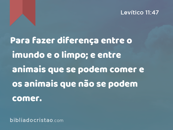 Para fazer diferença entre o imundo e o limpo; e entre animais que se podem comer e os animais que não se podem comer. - Levítico 11:47