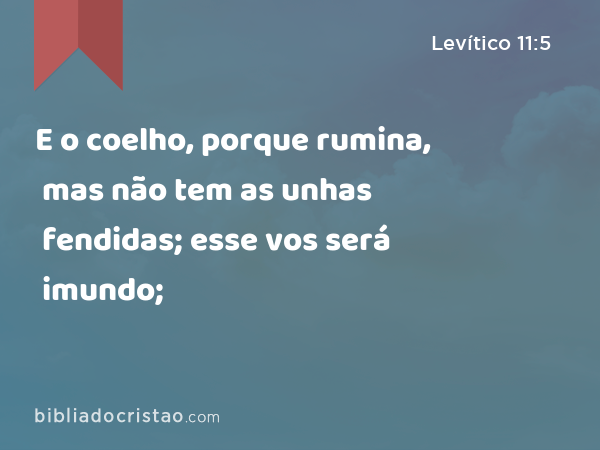 E o coelho, porque rumina, mas não tem as unhas fendidas; esse vos será imundo; - Levítico 11:5