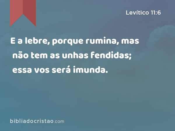 E a lebre, porque rumina, mas não tem as unhas fendidas; essa vos será imunda. - Levítico 11:6