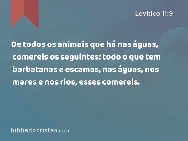 De todos os animais que há nas águas, comereis os seguintes: todo o que tem barbatanas e escamas, nas águas, nos mares e nos rios, esses comereis. - Levítico 11:9