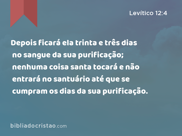 Depois ficará ela trinta e três dias no sangue da sua purificação; nenhuma coisa santa tocará e não entrará no santuário até que se cumpram os dias da sua purificação. - Levítico 12:4