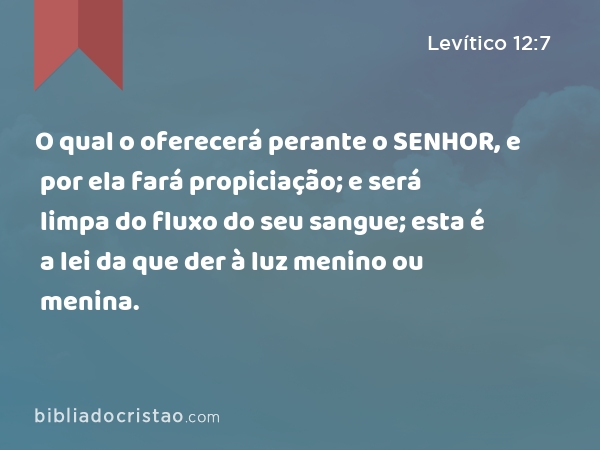 O qual o oferecerá perante o SENHOR, e por ela fará propiciação; e será limpa do fluxo do seu sangue; esta é a lei da que der à luz menino ou menina. - Levítico 12:7