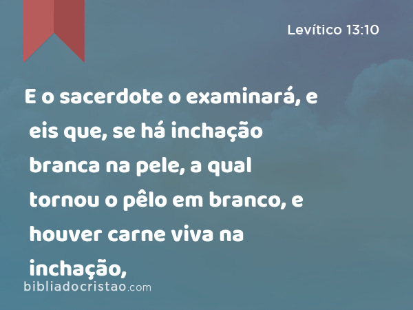 E o sacerdote o examinará, e eis que, se há inchação branca na pele, a qual tornou o pêlo em branco, e houver carne viva na inchação, - Levítico 13:10