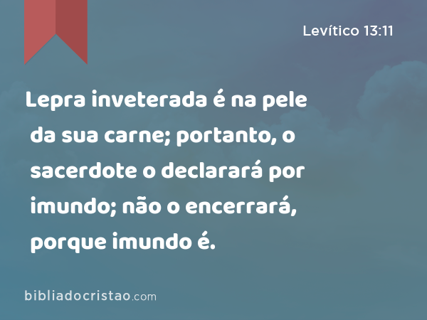 Lepra inveterada é na pele da sua carne; portanto, o sacerdote o declarará por imundo; não o encerrará, porque imundo é. - Levítico 13:11