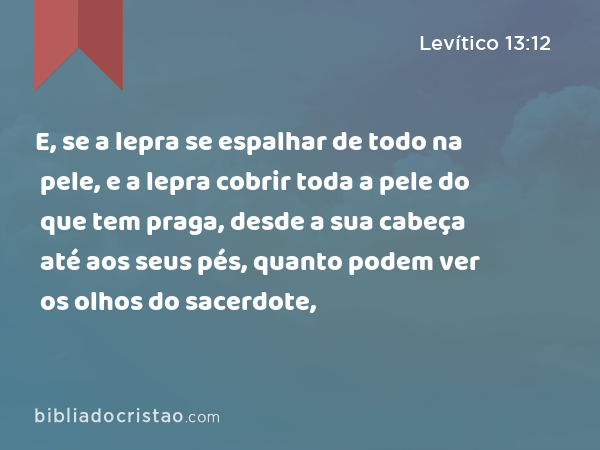 E, se a lepra se espalhar de todo na pele, e a lepra cobrir toda a pele do que tem praga, desde a sua cabeça até aos seus pés, quanto podem ver os olhos do sacerdote, - Levítico 13:12