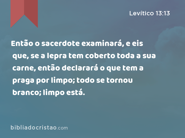 Então o sacerdote examinará, e eis que, se a lepra tem coberto toda a sua carne, então declarará o que tem a praga por limpo; todo se tornou branco; limpo está. - Levítico 13:13