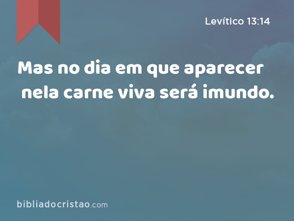 Mas no dia em que aparecer nela carne viva será imundo. - Levítico 13:14