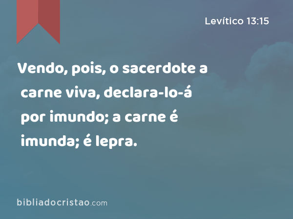 Vendo, pois, o sacerdote a carne viva, declara-lo-á por imundo; a carne é imunda; é lepra. - Levítico 13:15