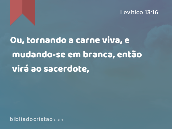 Ou, tornando a carne viva, e mudando-se em branca, então virá ao sacerdote, - Levítico 13:16