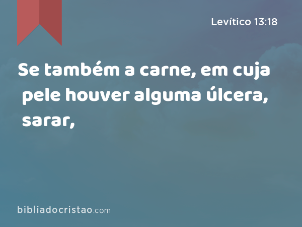 Se também a carne, em cuja pele houver alguma úlcera, sarar, - Levítico 13:18