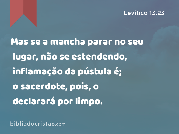 Mas se a mancha parar no seu lugar, não se estendendo, inflamação da pústula é; o sacerdote, pois, o declarará por limpo. - Levítico 13:23