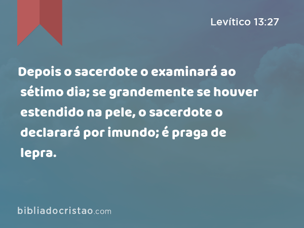 Depois o sacerdote o examinará ao sétimo dia; se grandemente se houver estendido na pele, o sacerdote o declarará por imundo; é praga de lepra. - Levítico 13:27